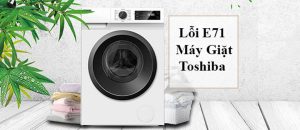 Lỗi E71 máy giặt Toshiba và cách sửa lỗi đơn giản